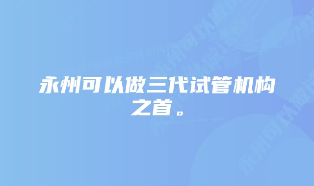 永州可以做三代试管机构之首。