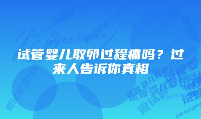 试管婴儿取卵过程痛吗？过来人告诉你真相