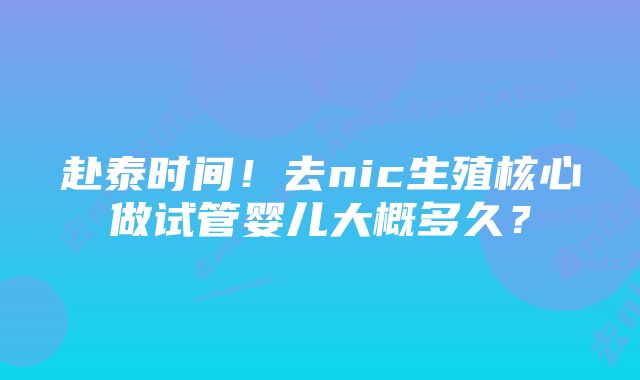 赴泰时间！去nic生殖核心做试管婴儿大概多久？