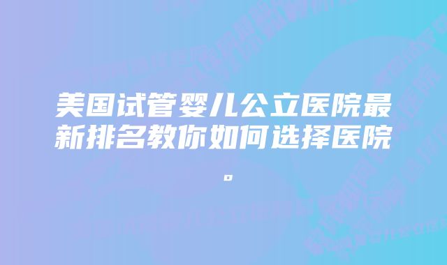 美国试管婴儿公立医院最新排名教你如何选择医院。