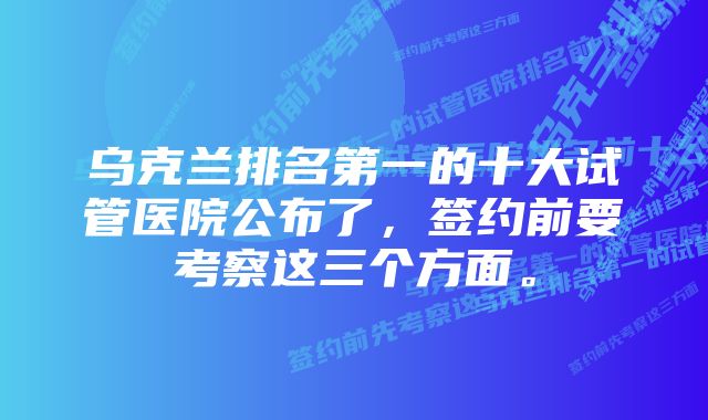 乌克兰排名第一的十大试管医院公布了，签约前要考察这三个方面。