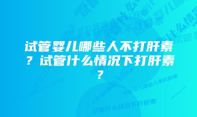 试管婴儿哪些人不打肝素？试管什么情况下打肝素？