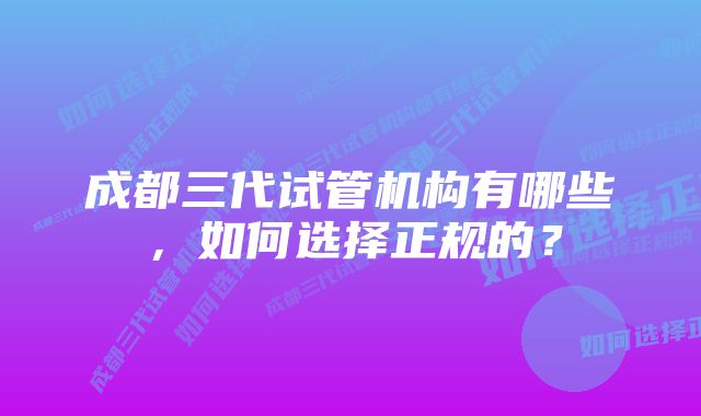 成都三代试管机构有哪些，如何选择正规的？