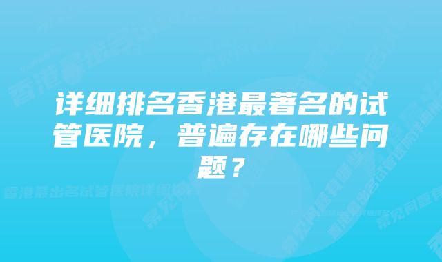 详细排名香港最著名的试管医院，普遍存在哪些问题？