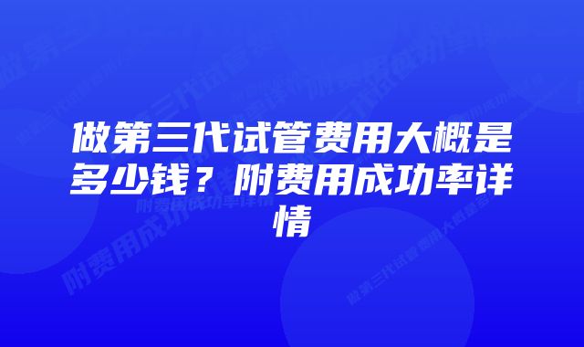 做第三代试管费用大概是多少钱？附费用成功率详情