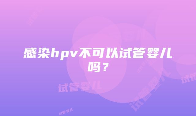 感染hpv不可以试管婴儿吗？