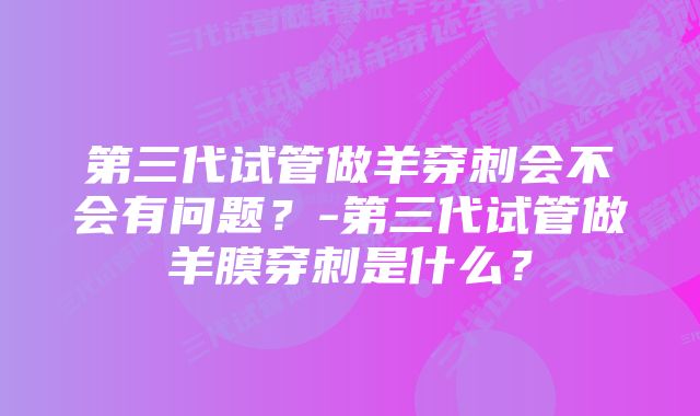 第三代试管做羊穿刺会不会有问题？-第三代试管做羊膜穿刺是什么？