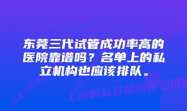 东莞三代试管成功率高的医院靠谱吗？名单上的私立机构也应该排队。