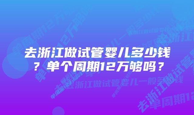 去浙江做试管婴儿多少钱？单个周期12万够吗？