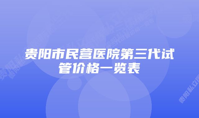 贵阳市民营医院第三代试管价格一览表