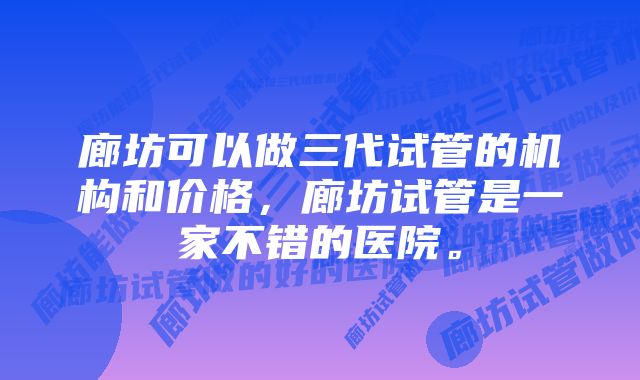 廊坊可以做三代试管的机构和价格，廊坊试管是一家不错的医院。