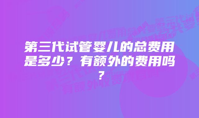 第三代试管婴儿的总费用是多少？有额外的费用吗？