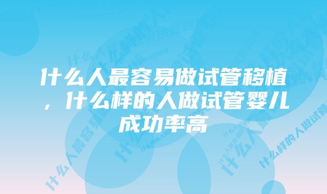 什么人最容易做试管移植，什么样的人做试管婴儿成功率高