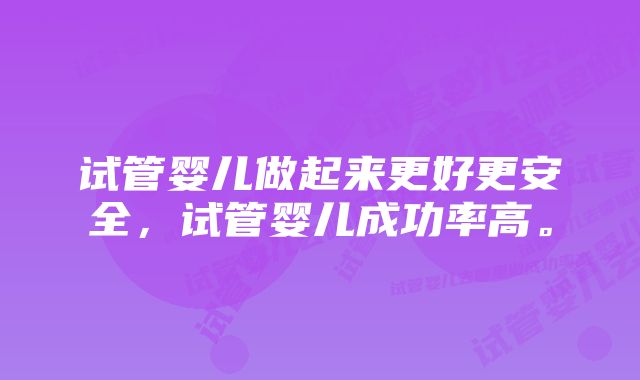 试管婴儿做起来更好更安全，试管婴儿成功率高。