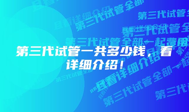 第三代试管一共多少钱，看详细介绍！