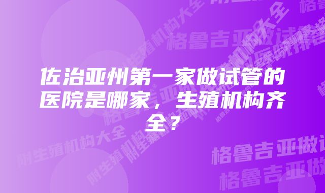 佐治亚州第一家做试管的医院是哪家，生殖机构齐全？