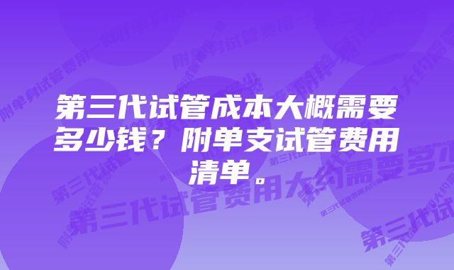 第三代试管成本大概需要多少钱？附单支试管费用清单。