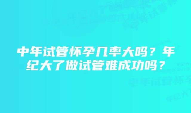 中年试管怀孕几率大吗？年纪大了做试管难成功吗？