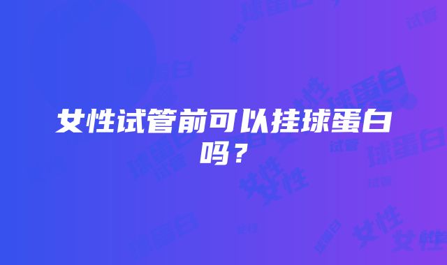 女性试管前可以挂球蛋白吗？