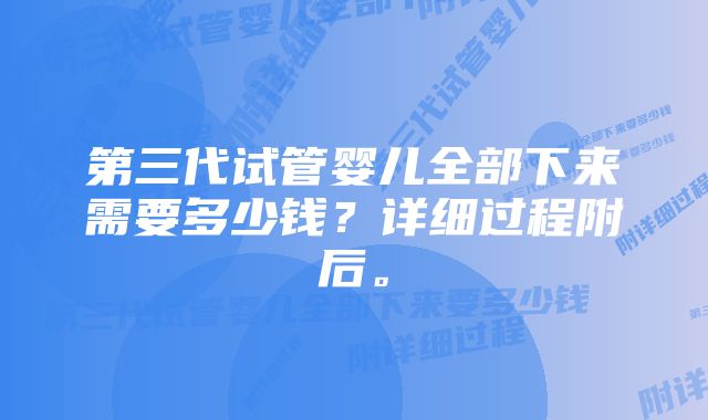 第三代试管婴儿全部下来需要多少钱？详细过程附后。