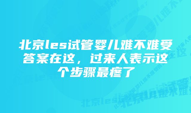 北京les试管婴儿难不难受答案在这，过来人表示这个步骤最疼了