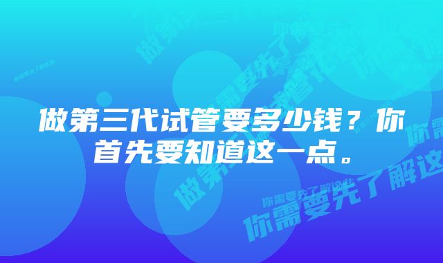 做第三代试管要多少钱？你首先要知道这一点。