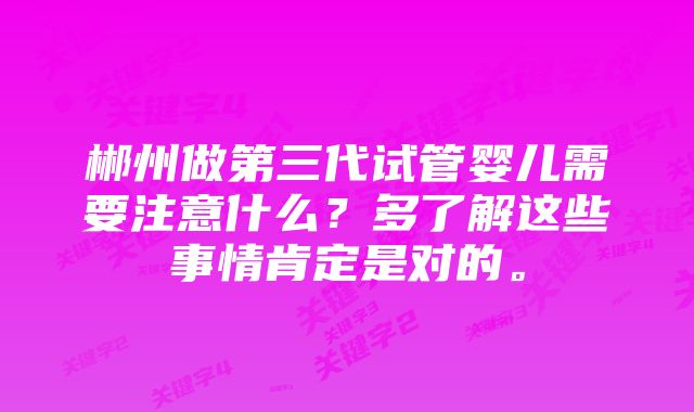 郴州做第三代试管婴儿需要注意什么？多了解这些事情肯定是对的。