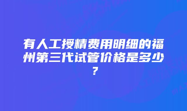 有人工授精费用明细的福州第三代试管价格是多少？