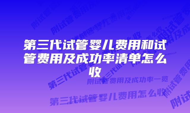 第三代试管婴儿费用和试管费用及成功率清单怎么收