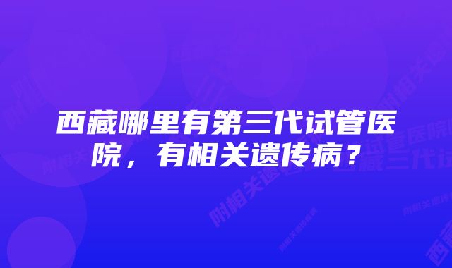 西藏哪里有第三代试管医院，有相关遗传病？