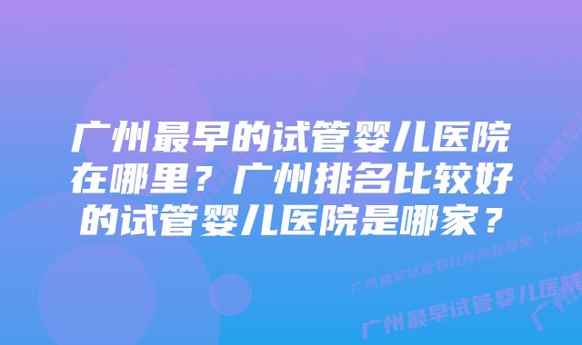 广州最早的试管婴儿医院在哪里？广州排名比较好的试管婴儿医院是哪家？