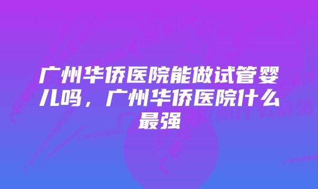 广州华侨医院能做试管婴儿吗，广州华侨医院什么最强