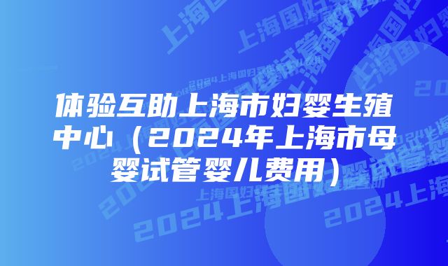 体验互助上海市妇婴生殖中心（2024年上海市母婴试管婴儿费用）