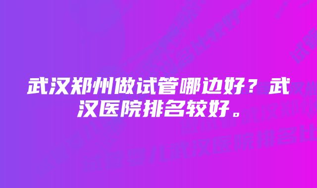 武汉郑州做试管哪边好？武汉医院排名较好。