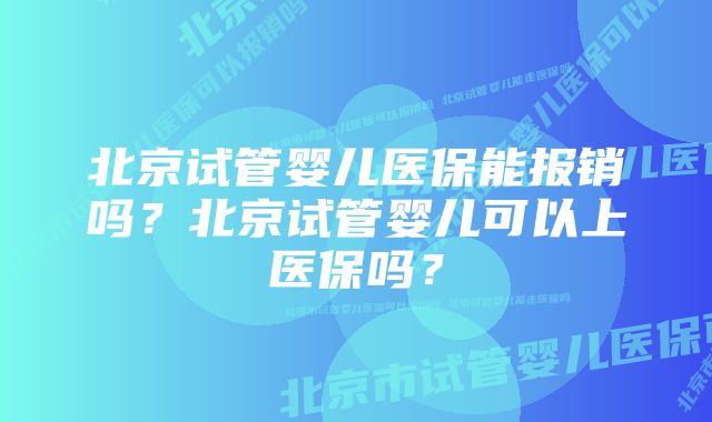 北京试管婴儿医保能报销吗？北京试管婴儿可以上医保吗？