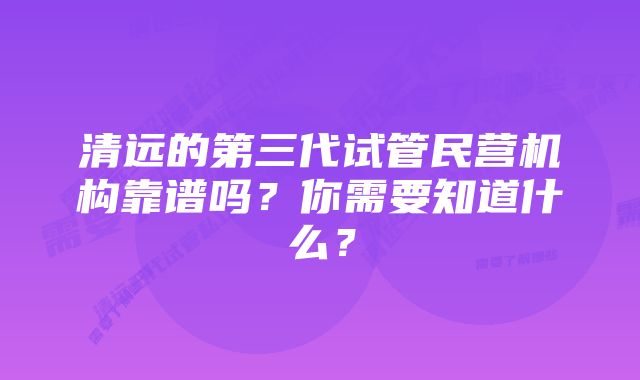 清远的第三代试管民营机构靠谱吗？你需要知道什么？