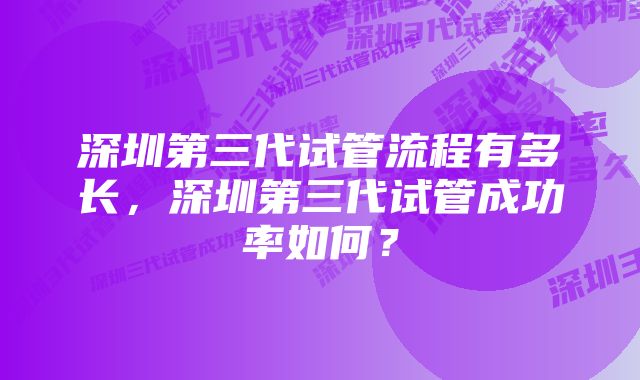 深圳第三代试管流程有多长，深圳第三代试管成功率如何？