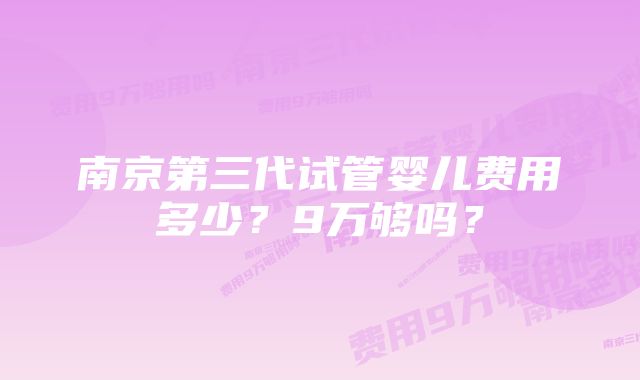 南京第三代试管婴儿费用多少？9万够吗？