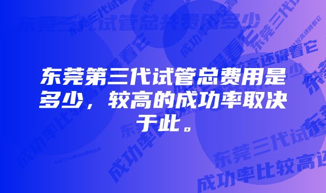 东莞第三代试管总费用是多少，较高的成功率取决于此。