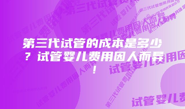 第三代试管的成本是多少？试管婴儿费用因人而异！