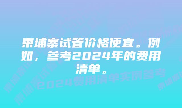 柬埔寨试管价格便宜。例如，参考2024年的费用清单。