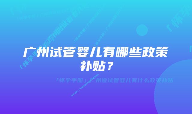 广州试管婴儿有哪些政策补贴？