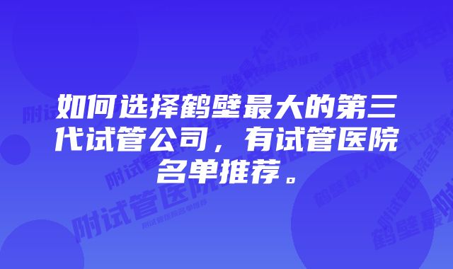 如何选择鹤壁最大的第三代试管公司，有试管医院名单推荐。