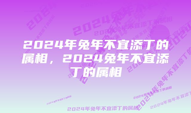 2024年兔年不宜添丁的属相，2024兔年不宜添丁的属相