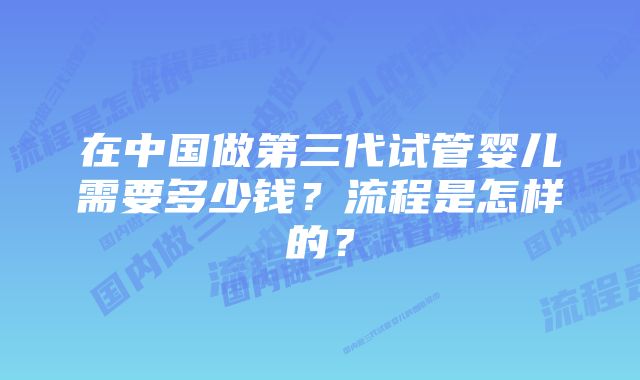 在中国做第三代试管婴儿需要多少钱？流程是怎样的？