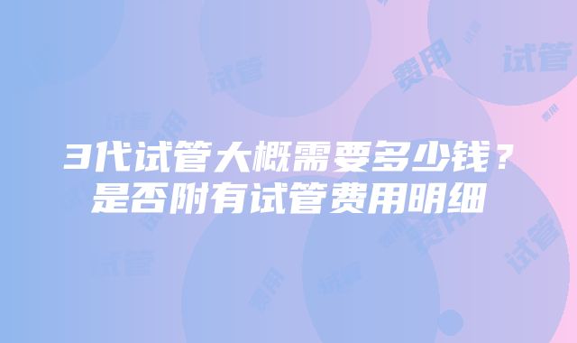 3代试管大概需要多少钱？是否附有试管费用明细