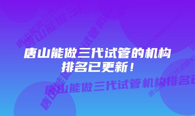 唐山能做三代试管的机构排名已更新！