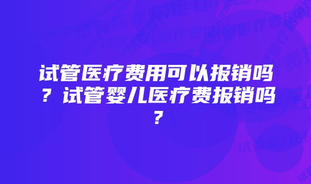 试管医疗费用可以报销吗？试管婴儿医疗费报销吗？