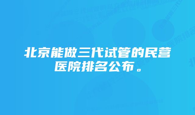 北京能做三代试管的民营医院排名公布。