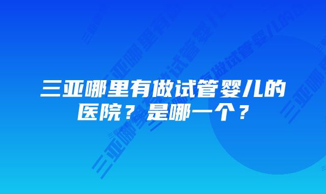 三亚哪里有做试管婴儿的医院？是哪一个？